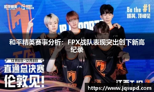 和平精英赛事分析：FPX战队表现突出创下新高纪录