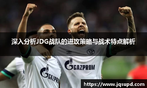 深入分析JDG战队的进攻策略与战术特点解析
