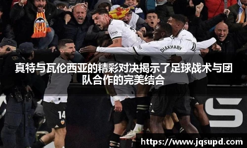 真特与瓦伦西亚的精彩对决揭示了足球战术与团队合作的完美结合