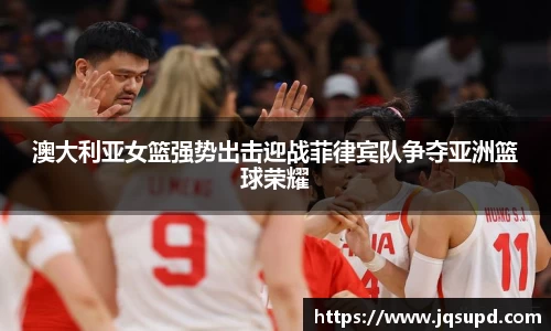 澳大利亚女篮强势出击迎战菲律宾队争夺亚洲篮球荣耀