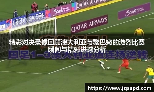 精彩对决录像回顾澳大利亚与黎巴嫩的激烈比赛瞬间与精彩进球分析