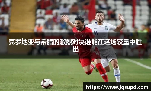克罗地亚与希腊的激烈对决谁能在这场较量中胜出