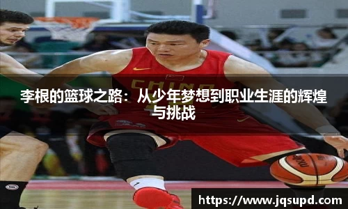 李根的篮球之路：从少年梦想到职业生涯的辉煌与挑战