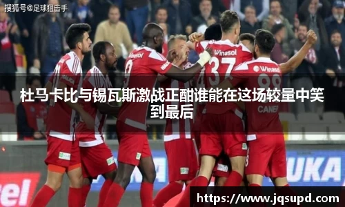 杜马卡比与锡瓦斯激战正酣谁能在这场较量中笑到最后