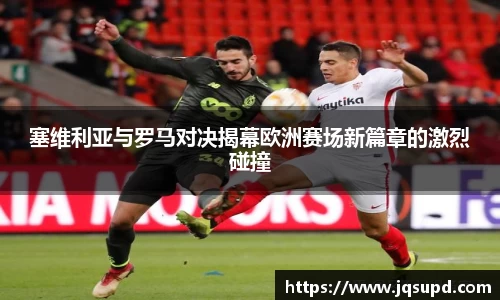 塞维利亚与罗马对决揭幕欧洲赛场新篇章的激烈碰撞