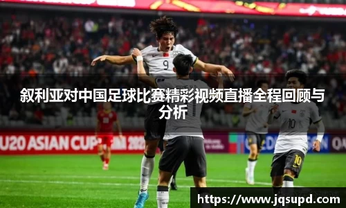 叙利亚对中国足球比赛精彩视频直播全程回顾与分析