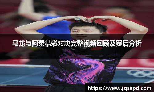 马龙与阿泰精彩对决完整视频回顾及赛后分析