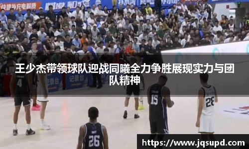 王少杰带领球队迎战同曦全力争胜展现实力与团队精神