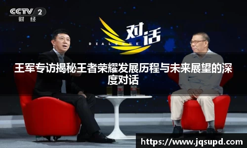 王军专访揭秘王者荣耀发展历程与未来展望的深度对话